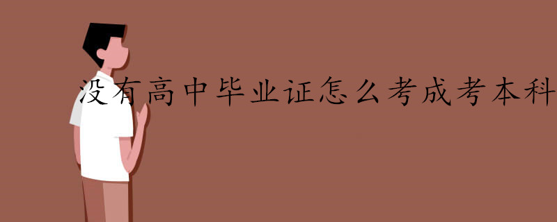 沒有高中畢業證怎么考成考本科.jpg 沒有高中畢業證怎么考成考本科.jpg