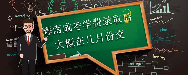 輝南成考學費錄取后大概在幾月份交