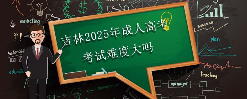 吉林2025年成人高考考試難度大嗎